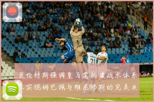 莫伦特斯强调皇马需构建战术体系以实现姆巴佩与维尼修斯的完美共存