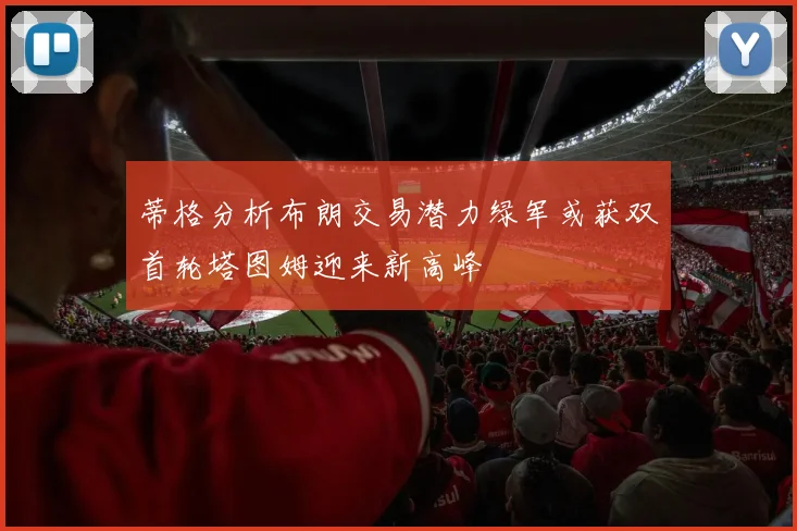 蒂格分析布朗交易潜力绿军或获双首轮塔图姆迎来新高峰