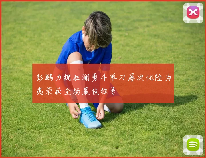 彭鹏力挽狂澜勇斗单刀屡次化险为夷荣获全场最佳称号