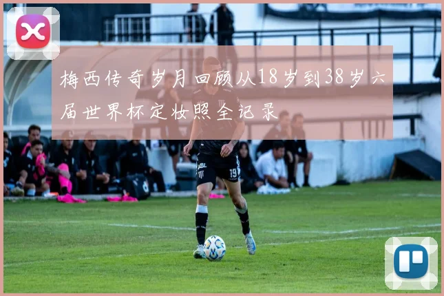 梅西传奇岁月回顾从18岁到38岁六届世界杯定妆照全记录