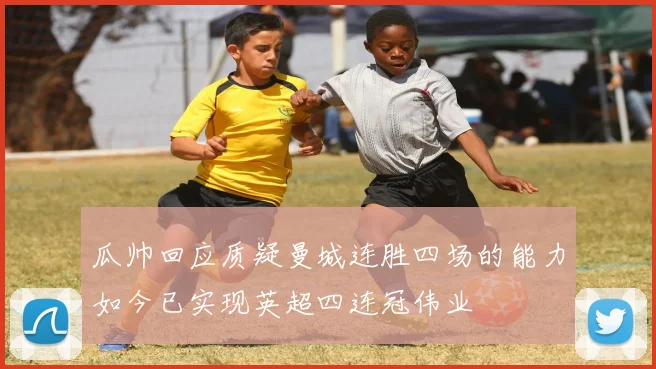 瓜帅回应质疑曼城连胜四场的能力如今已实现英超四连冠伟业