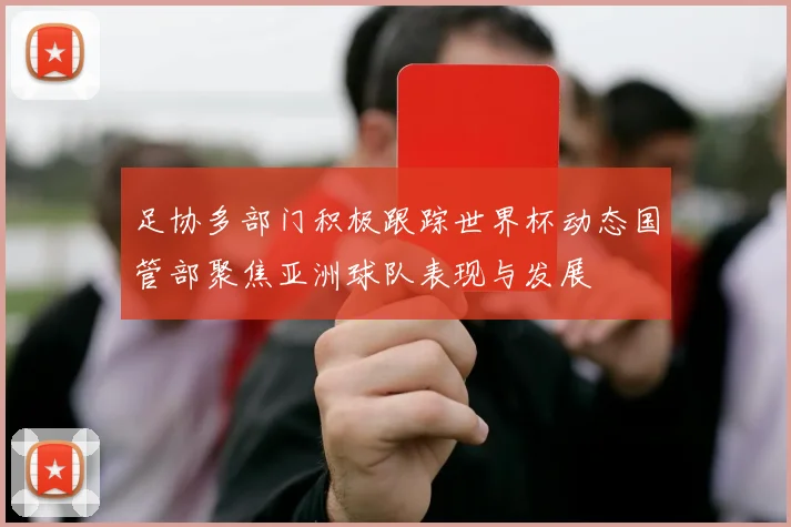 足协多部门积极跟踪世界杯动态国管部聚焦亚洲球队表现与发展