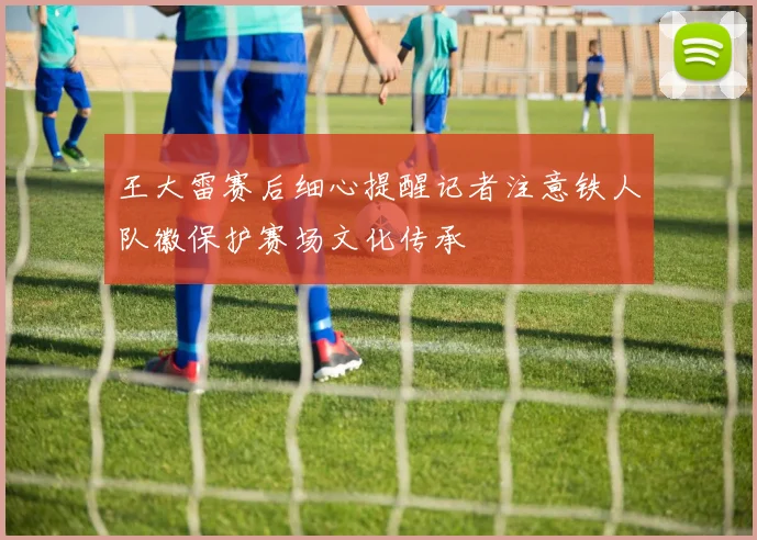 王大雷赛后细心提醒记者注意铁人队徽保护赛场文化传承