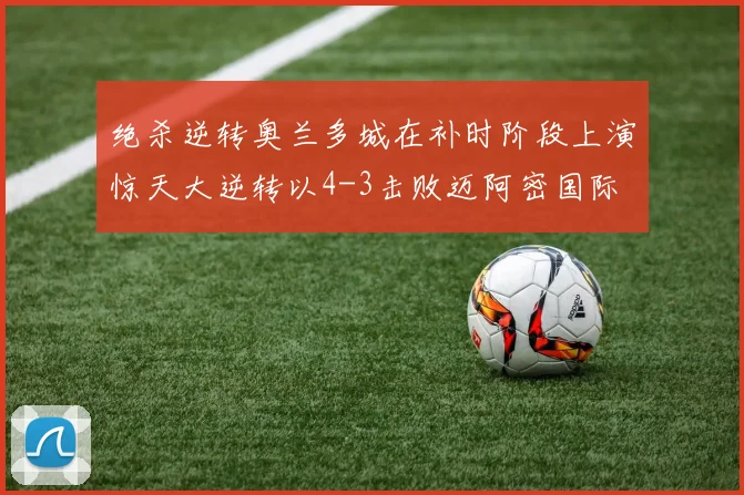 绝杀逆转奥兰多城在补时阶段上演惊天大逆转以4-3击败迈阿密国际