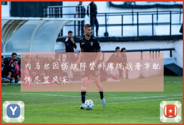 内马尔因伤缺阵替补席观战奢华配饰尽显风采