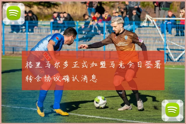 格里马尔多正式加盟马竞今日签署转会协议确认消息