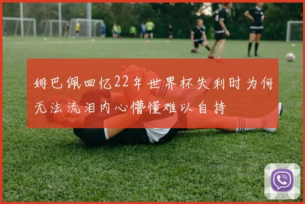 姆巴佩回忆22年世界杯失利时为何无法流泪内心懵懂难以自持