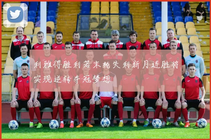 利雅得胜利若末轮失利新月连胜将实现逆转夺冠梦想